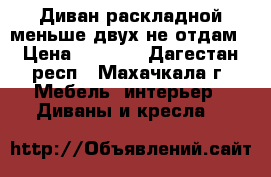 Диван раскладной,меньше двух не отдам › Цена ­ 2 000 - Дагестан респ., Махачкала г. Мебель, интерьер » Диваны и кресла   